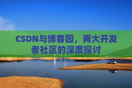 CSDN与博客园，两大开发者社区的深度探讨